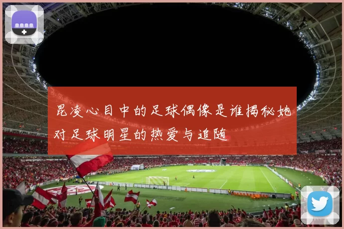 昆凌心目中的足球偶像是谁揭秘她对足球明星的热爱与追随