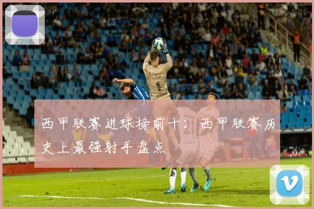 西甲联赛进球榜前十：西甲联赛历史上最强射手盘点