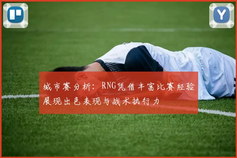 城市赛分析：RNG凭借丰富比赛经验展现出色表现与战术执行力