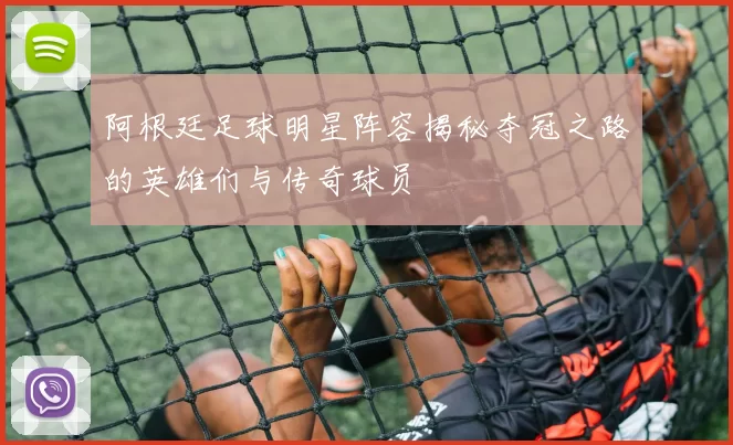 阿根廷足球明星阵容揭秘夺冠之路的英雄们与传奇球员