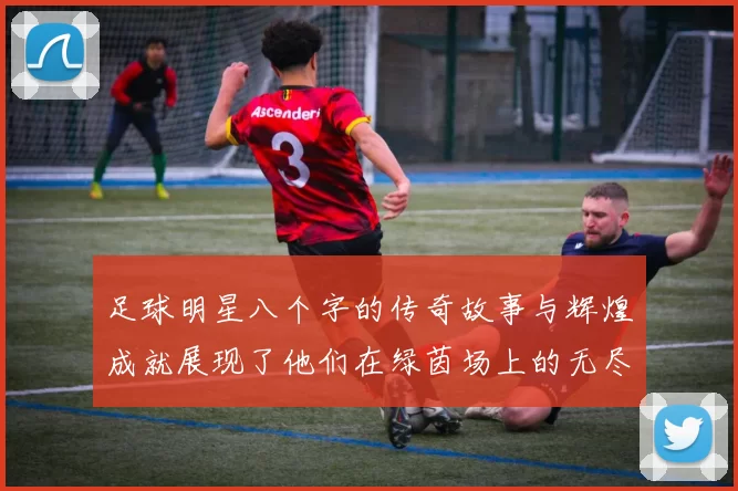 足球明星八个字的传奇故事与辉煌成就展现了他们在绿茵场上的无尽魅力与奋斗精神