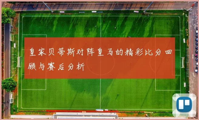 皇家贝蒂斯对阵皇马的精彩比分回顾与赛后分析