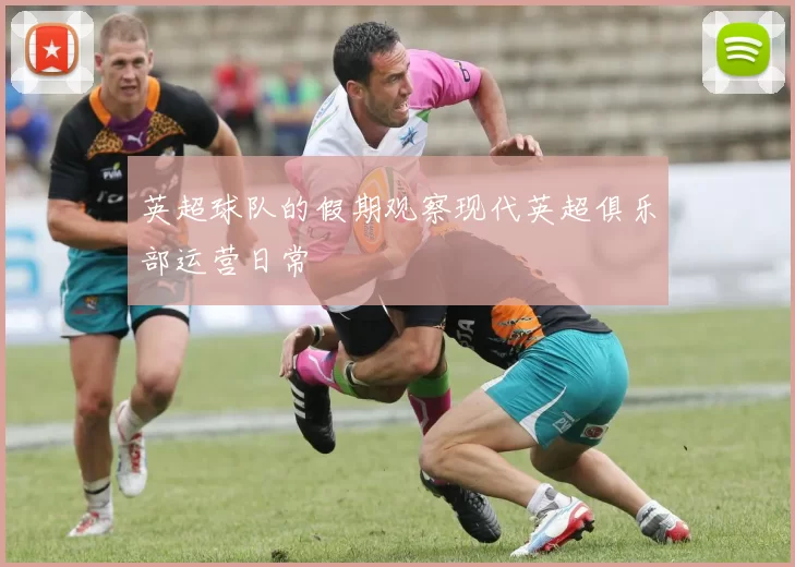 英超球队的假期观察现代英超俱乐部运营日常