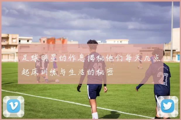 足球明星的作息揭秘他们每天几点起床训练与生活的秘密