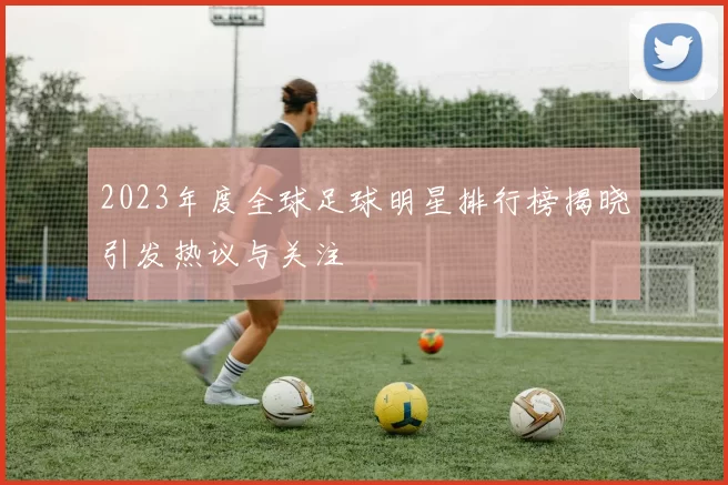 2023年度全球足球明星排行榜揭晓引发热议与关注