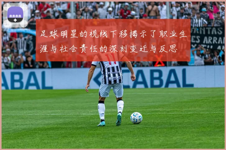 足球明星的视线下移揭示了职业生涯与社会责任的深刻变迁与反思