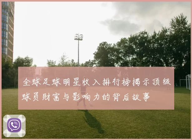 全球足球明星收入排行榜揭示顶级球员财富与影响力的背后故事