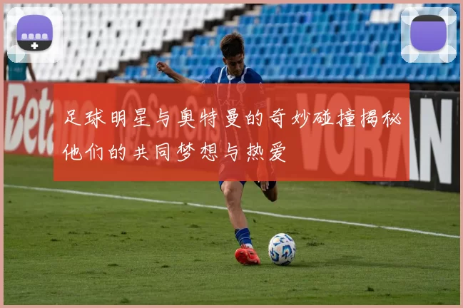 足球明星与奥特曼的奇妙碰撞揭秘他们的共同梦想与热爱