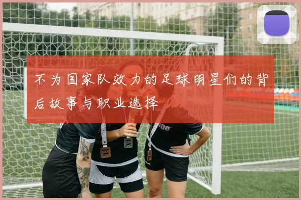 不为国家队效力的足球明星们的背后故事与职业选择