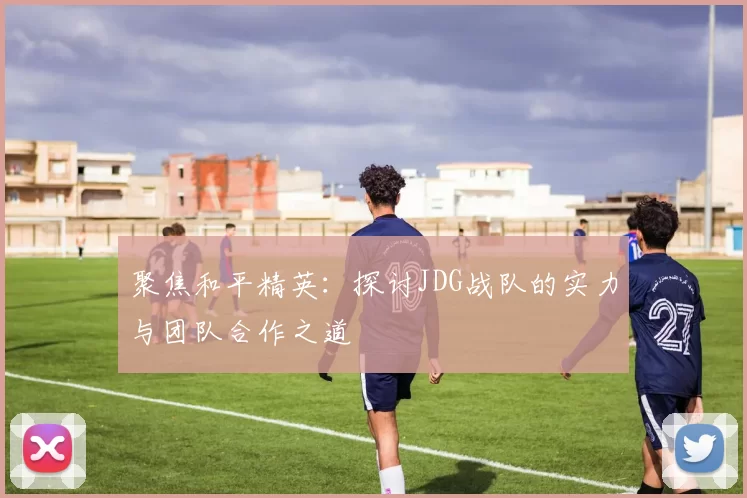 聚焦和平精英：探讨JDG战队的实力与团队合作之道
