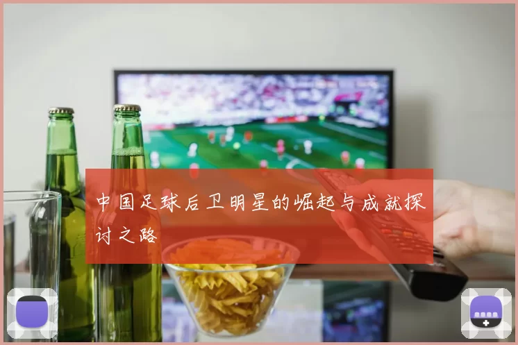中国足球后卫明星的崛起与成就探讨之路