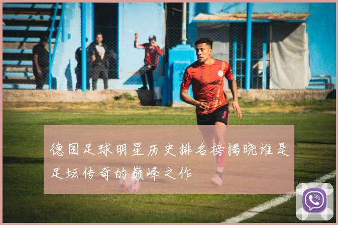 德国足球明星历史排名榜揭晓谁是足坛传奇的巅峰之作