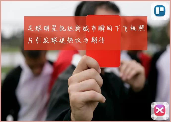 足球明星抵达新城市瞬间下飞机照片引发球迷热议与期待