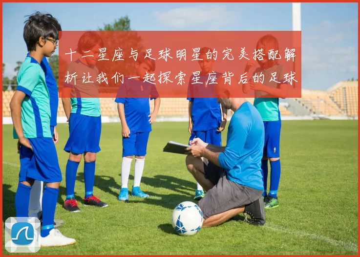 十二星座与足球明星的完美搭配解析让我们一起探索星座背后的足球传奇