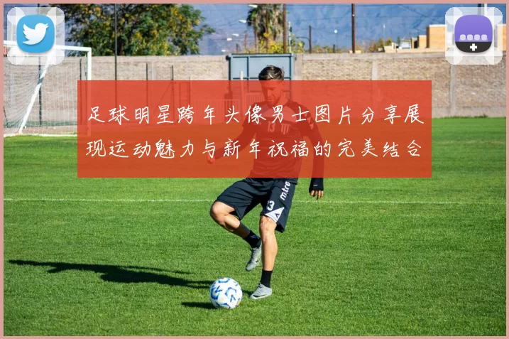 足球明星跨年头像男士图片分享展现运动魅力与新年祝福的完美结合