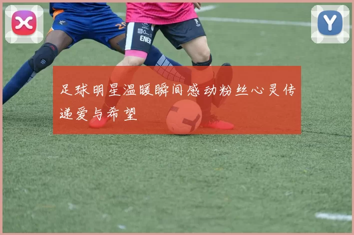 足球明星温暖瞬间感动粉丝心灵传递爱与希望