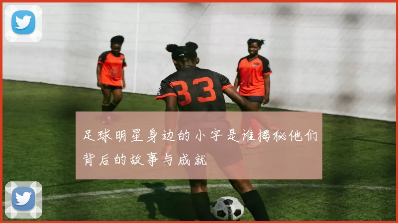 足球明星身边的小字是谁揭秘他们背后的故事与成就