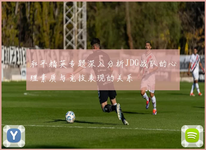 和平精英专题深入分析JDG战队的心理素质与竞技表现的关系