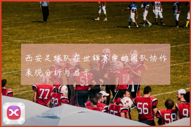 西安足球队在世锦赛中的团队协作表现分析与启示