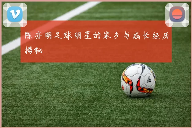 陈亦明足球明星的家乡与成长经历揭秘
