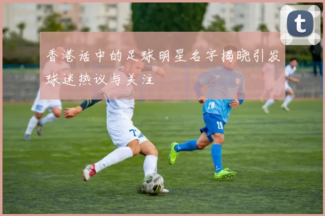 香港话中的足球明星名字揭晓引发球迷热议与关注