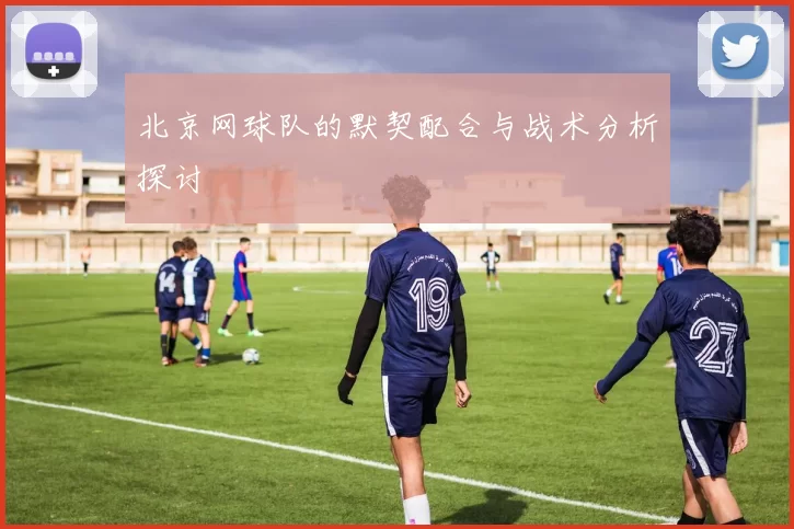 北京网球队的默契配合与战术分析探讨