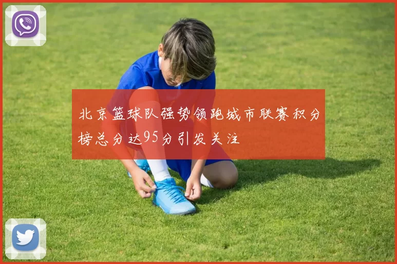 北京篮球队强势领跑城市联赛积分榜总分达95分引发关注