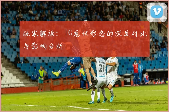 独家解读：IG意识形态的深度对比与影响分析