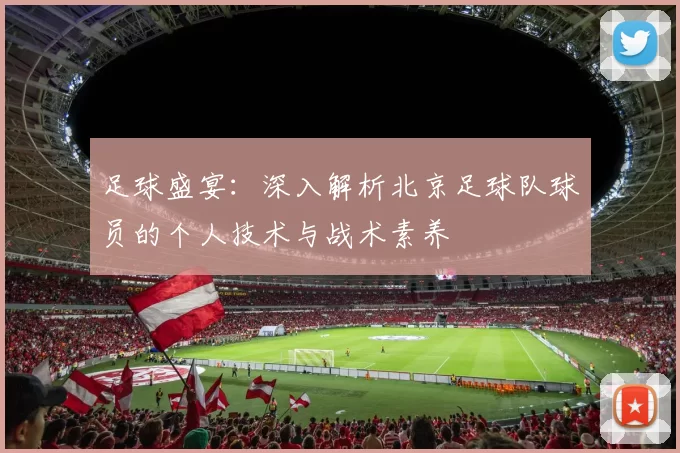 足球盛宴：深入解析北京足球队球员的个人技术与战术素养
