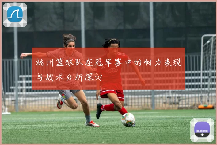 杭州篮球队在冠军赛中的耐力表现与战术分析探讨