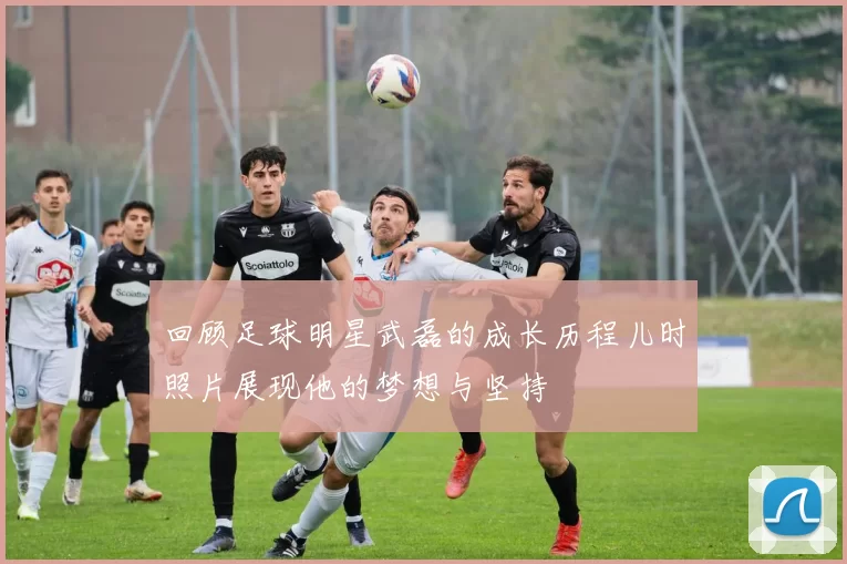 回顾足球明星武磊的成长历程儿时照片展现他的梦想与坚持