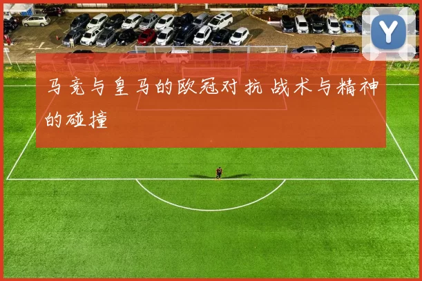 马竞与皇马的欧冠对抗 战术与精神的碰撞
