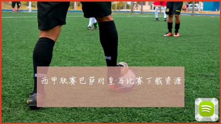 西甲联赛巴萨对皇马比赛下载资源