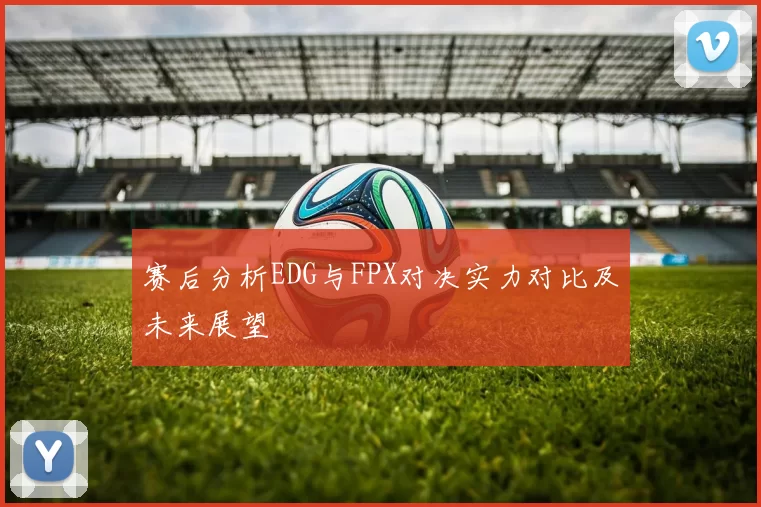 赛后分析EDG与FPX对决实力对比及未来展望