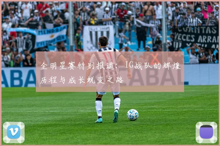 全明星赛特别报道：IG战队的辉煌历程与成长蜕变之路