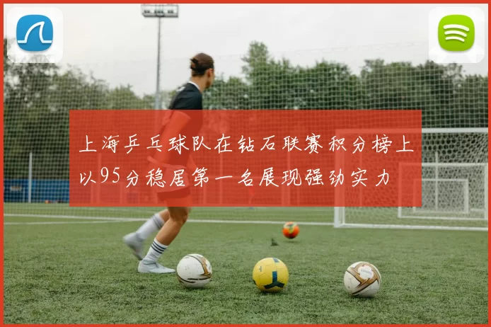 上海乒乓球队在钻石联赛积分榜上以95分稳居第一名展现强劲实力