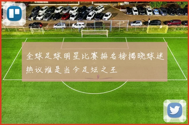 全球足球明星比赛排名榜揭晓球迷热议谁是当今足坛之王