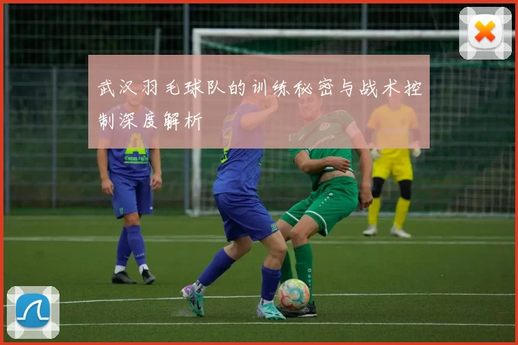 武汉羽毛球队的训练秘密与战术控制深度解析