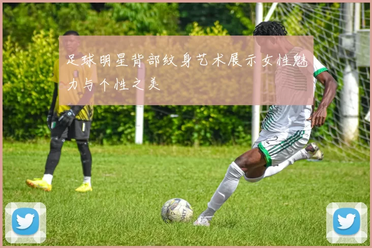 足球明星背部纹身艺术展示女性魅力与个性之美