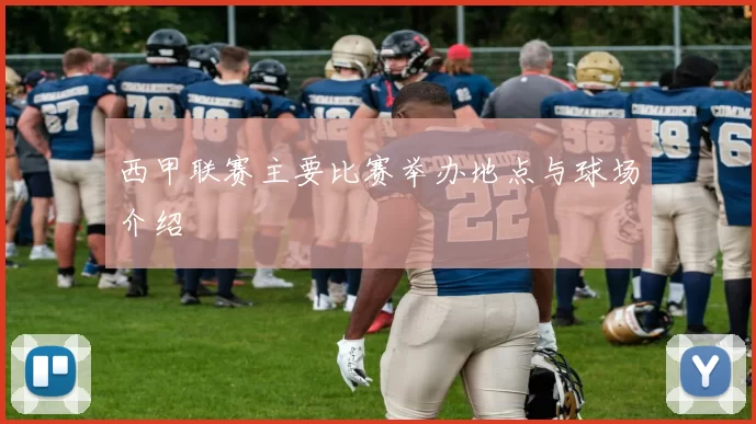 西甲联赛主要比赛举办地点与球场介绍