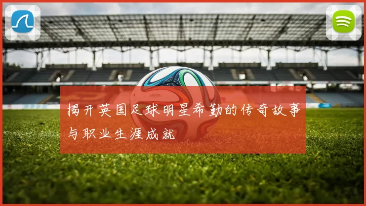 揭开英国足球明星希勤的传奇故事与职业生涯成就