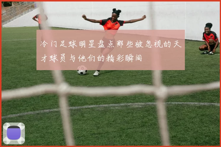 冷门足球明星盘点那些被忽视的天才球员与他们的精彩瞬间