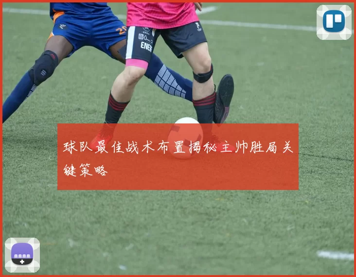 球队最佳战术布置揭秘主帅胜局关键策略