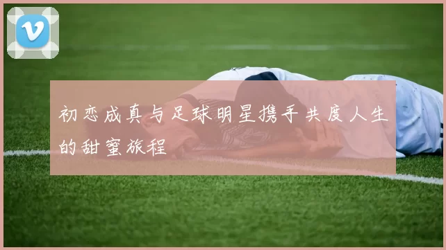 初恋成真与足球明星携手共度人生的甜蜜旅程