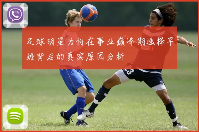 足球明星为何在事业巅峰期选择早婚背后的真实原因分析