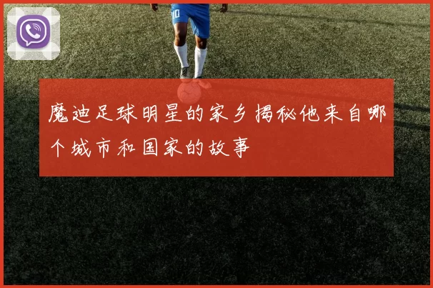 魔迪足球明星的家乡揭秘他来自哪个城市和国家的故事