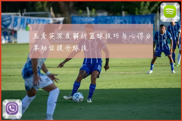 王秀英深度解析篮球技巧与心得分享助你提升球技