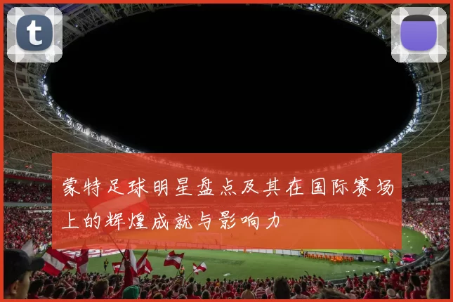 蒙特足球明星盘点及其在国际赛场上的辉煌成就与影响力