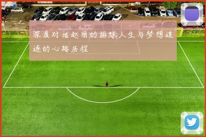 深度对话赵丽的排球人生与梦想追逐的心路历程