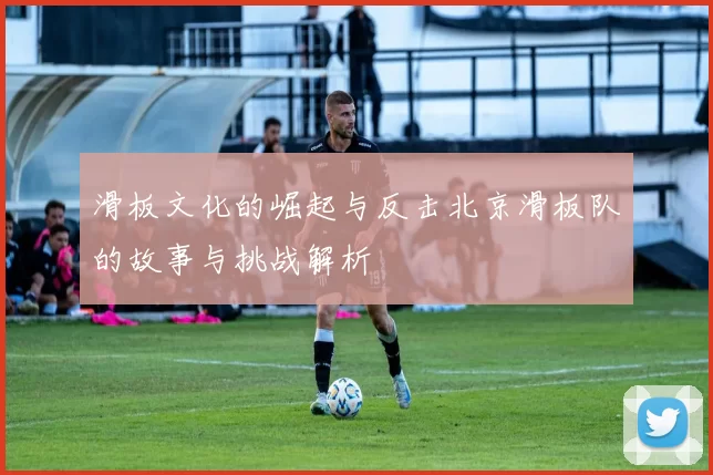 滑板文化的崛起与反击北京滑板队的故事与挑战解析
